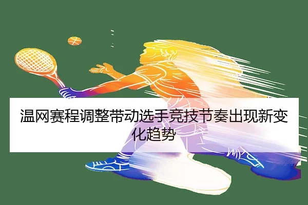 温网赛程调整带动选手竞技节奏出现新变化趋势 | JIUZHOU SPORTS