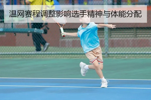 温网赛程调整影响选手精神与体能分配